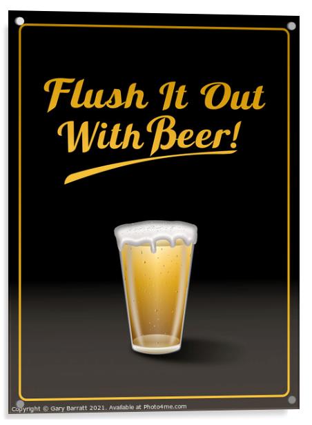 Flush It Out With Beer! Acrylic by Gary Barratt